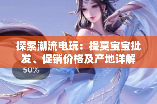 探索潮流电玩：提莫宝宝批发、促销价格及产地详解
