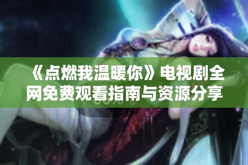 《点燃我温暖你》电视剧全网免费观看指南与资源分享
