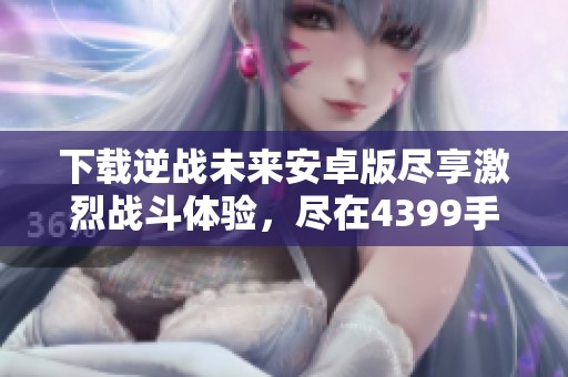 下载逆战未来安卓版尽享激烈战斗体验，尽在4399手机游戏网