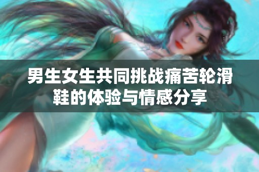 男生女生共同挑战痛苦轮滑鞋的体验与情感分享