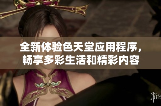 全新体验色天堂应用程序，畅享多彩生活和精彩内容