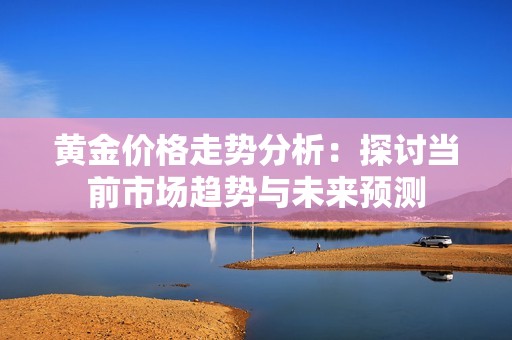 黄金价格走势分析：探讨当前市场趋势与未来预测