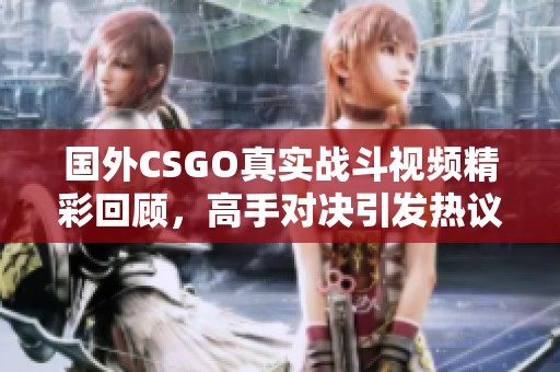 国外CSGO真实战斗视频精彩回顾，高手对决引发热议