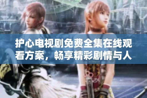 护心电视剧免费全集在线观看方案，畅享精彩剧情与人物发展