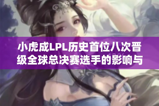 小虎成LPL历史首位八次晋级全球总决赛选手的影响与意义分析