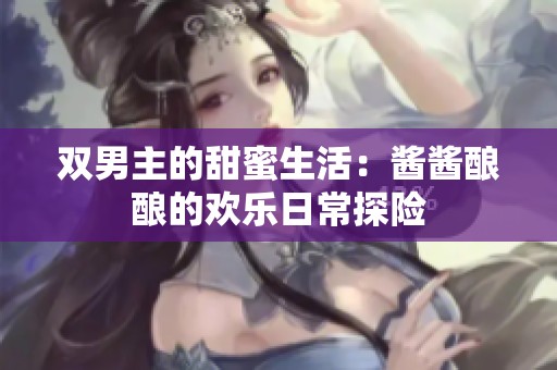 双男主的甜蜜生活：酱酱酿酿的欢乐日常探险