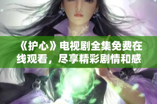 《护心》电视剧全集免费在线观看，尽享精彩剧情和感人故事