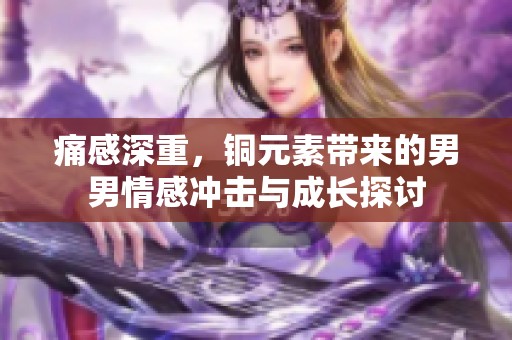 痛感深重，铜元素带来的男男情感冲击与成长探讨
