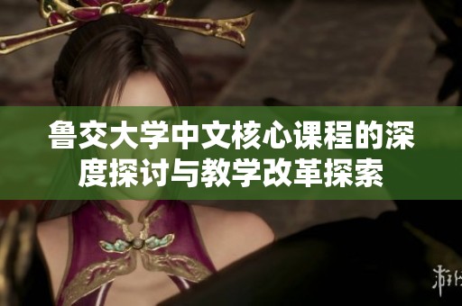 鲁交大学中文核心课程的深度探讨与教学改革探索