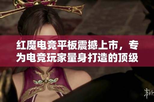 红魔电竞平板震撼上市，专为电竞玩家量身打造的顶级设备