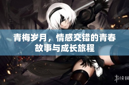 青梅岁月，情感交错的青春故事与成长旅程