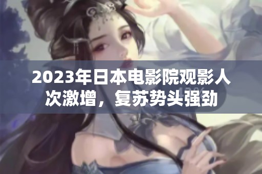 2023年日本电影院观影人次激增，复苏势头强劲