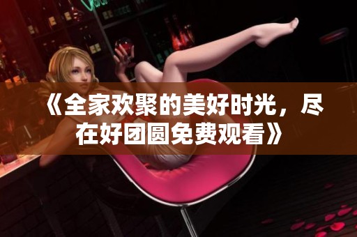 《全家欢聚的美好时光，尽在好团圆免费观看》