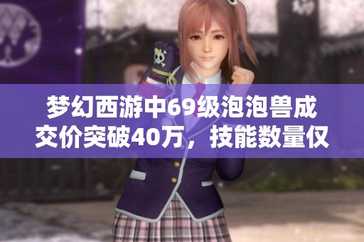 梦幻西游中69级泡泡兽成交价突破40万，技能数量仅14个