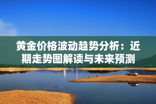 黄金价格波动趋势分析：近期走势图解读与未来预测