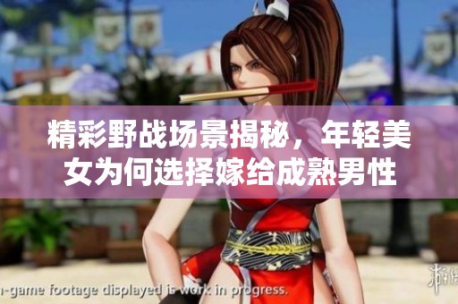 精彩野战场景揭秘，年轻美女为何选择嫁给成熟男性