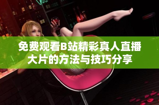 免费观看B站精彩真人直播大片的方法与技巧分享