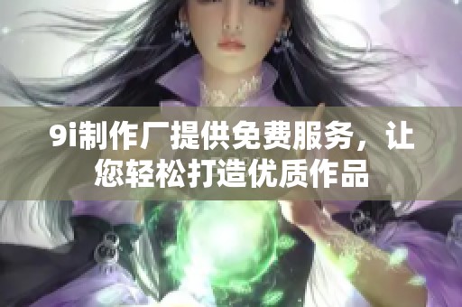 9i制作厂提供免费服务，让您轻松打造优质作品
