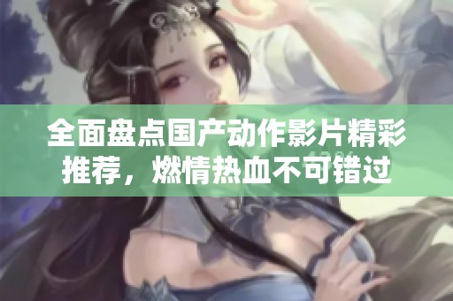 全面盘点国产动作影片精彩推荐，燃情热血不可错过