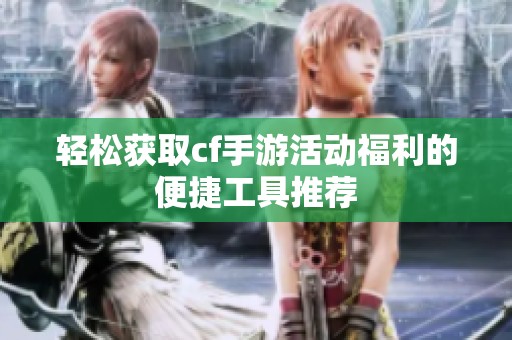 轻松获取cf手游活动福利的便捷工具推荐