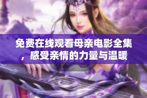 免费在线观看母亲电影全集，感受亲情的力量与温暖