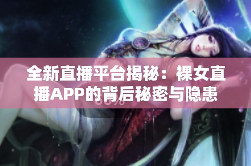 全新直播平台揭秘：裸女直播APP的背后秘密与隐患