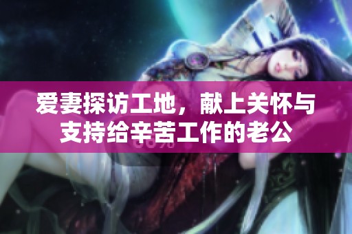 爱妻探访工地，献上关怀与支持给辛苦工作的老公