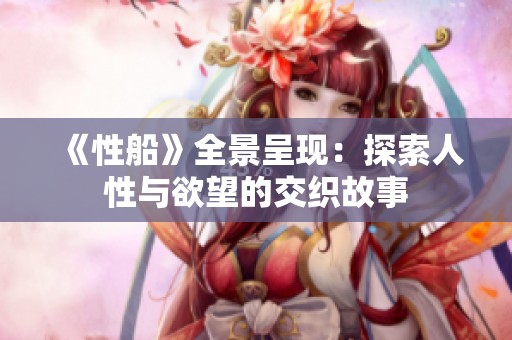 《性船》全景呈现：探索人性与欲望的交织故事