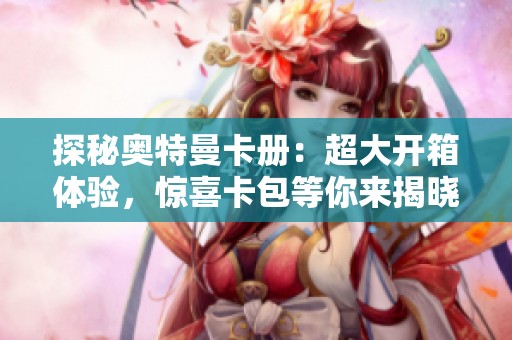 探秘奥特曼卡册：超大开箱体验，惊喜卡包等你来揭晓
