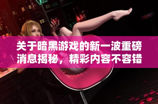 关于暗黑游戏的新一波重磅消息揭秘，精彩内容不容错过