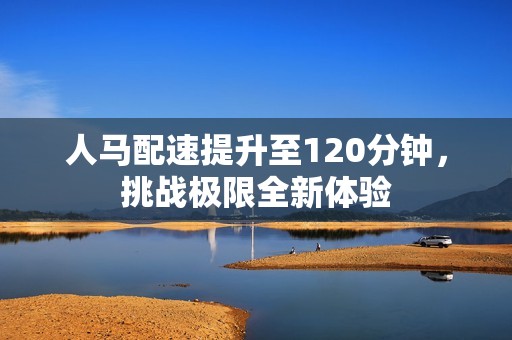 人马配速提升至120分钟，挑战极限全新体验