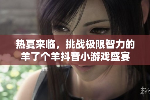热夏来临，挑战极限智力的羊了个羊抖音小游戏盛宴