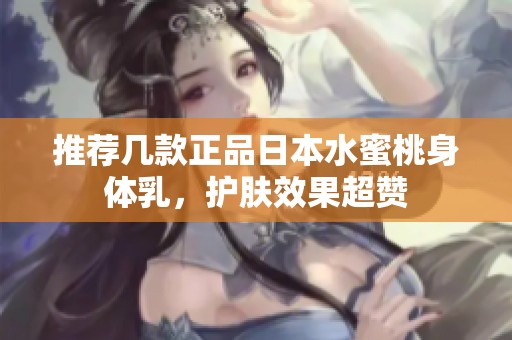 推荐几款正品日本水蜜桃身体乳，护肤效果超赞