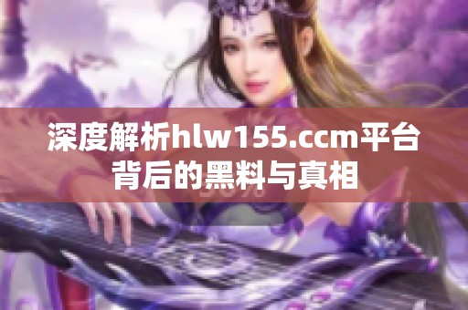 深度解析hlw155.ccm平台背后的黑料与真相