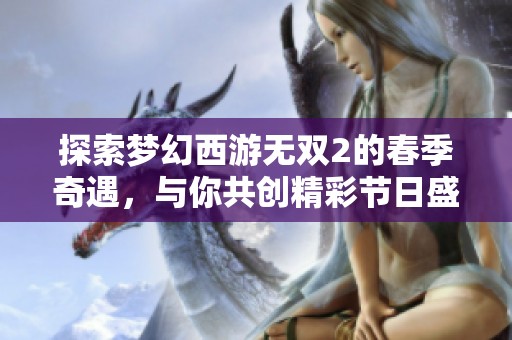 探索梦幻西游无双2的春季奇遇，与你共创精彩节日盛宴！