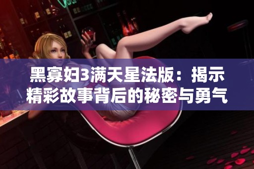 黑寡妇3满天星法版：揭示精彩故事背后的秘密与勇气