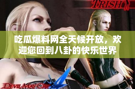 吃瓜爆料网全天候开放，欢迎您回到八卦的快乐世界