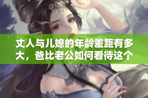 丈人与儿媳的年龄差距有多大，爸比老公如何看待这个问题