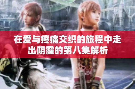 在爱与疼痛交织的旅程中走出阴霾的第八集解析