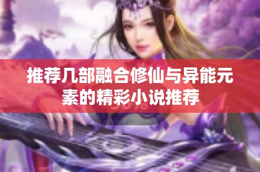推荐几部融合修仙与异能元素的精彩小说推荐