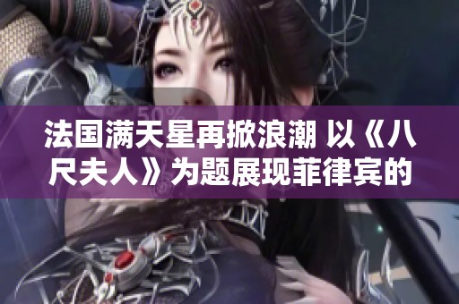 法国满天星再掀浪潮 以《八尺夫人》为题展现菲律宾的文化魅力