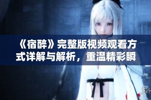 《宿醉》完整版视频观看方式详解与解析，重温精彩瞬间