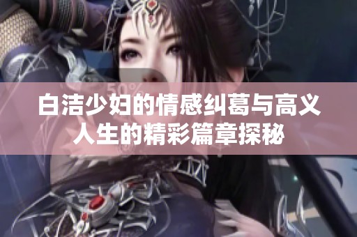 白洁少妇的情感纠葛与高义人生的精彩篇章探秘