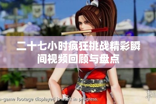 二十七小时疯狂挑战精彩瞬间视频回顾与盘点