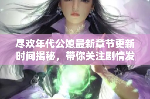 尽欢年代公媳最新章节更新时间揭秘，带你关注剧情发展动态