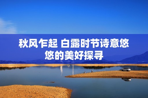 秋风乍起 白露时节诗意悠悠的美好探寻
