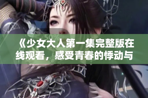 《少女大人第一集完整版在线观看，感受青春的悸动与成长》