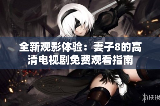 全新观影体验：妻子8的高清电视剧免费观看指南