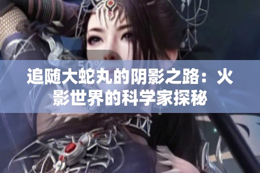 追随大蛇丸的阴影之路：火影世界的科学家探秘