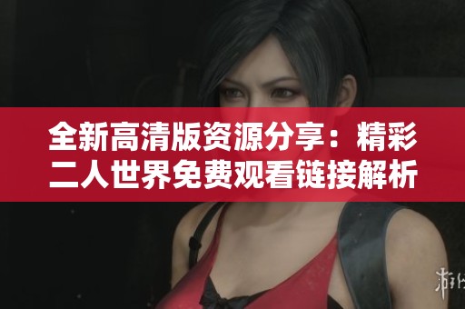 全新高清版资源分享：精彩二人世界免费观看链接解析